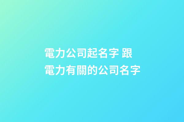 電力公司起名字 跟電力有關的公司名字-第1張-公司起名-玄機派